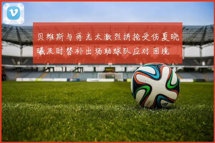 贝维斯与蒋光太激烈拼抢受伤夏晓曦及时替补出场助球队应对困境