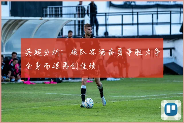 英超分析：狼队客场奋勇争胜力争全身而退再创佳绩