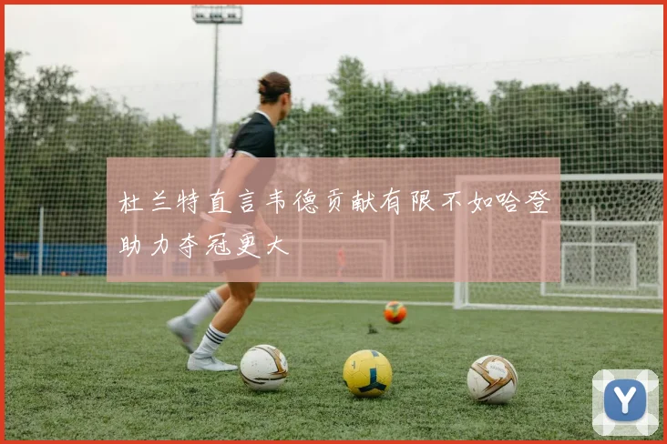 杜兰特直言韦德贡献有限不如哈登助力夺冠更大