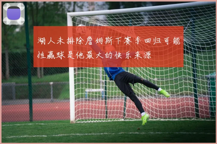 湖人未排除詹姆斯下赛季回归可能性赢球是他最大的快乐来源