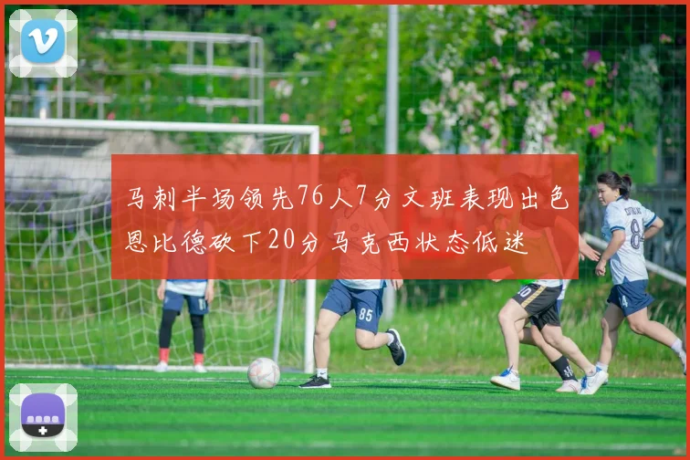 马刺半场领先76人7分文班表现出色恩比德砍下20分马克西状态低迷
