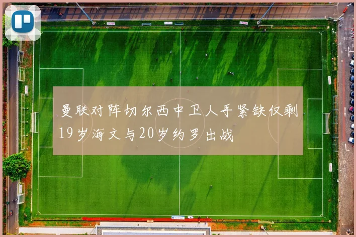 曼联对阵切尔西中卫人手紧缺仅剩19岁海文与20岁约罗出战