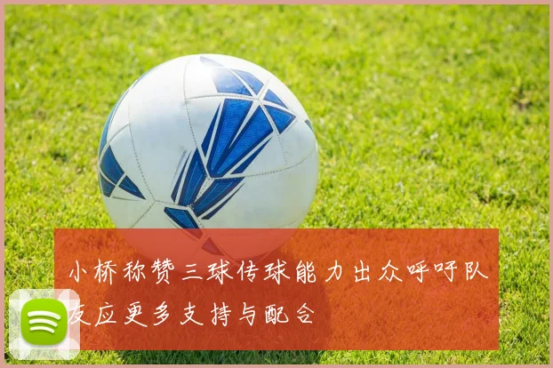 小桥称赞三球传球能力出众呼吁队友应更多支持与配合