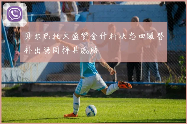 贝尔巴托夫盛赞舍什科状态回暖替补出场同样具威胁