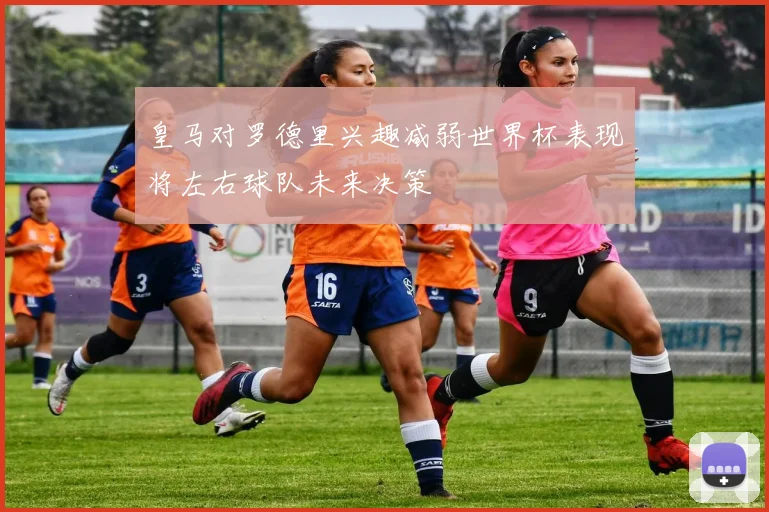 皇马对罗德里兴趣减弱世界杯表现将左右球队未来决策