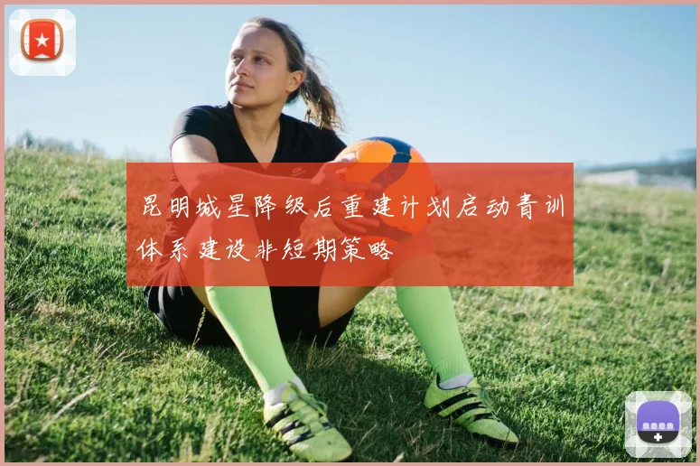 昆明城星降级后重建计划启动青训体系建设非短期策略